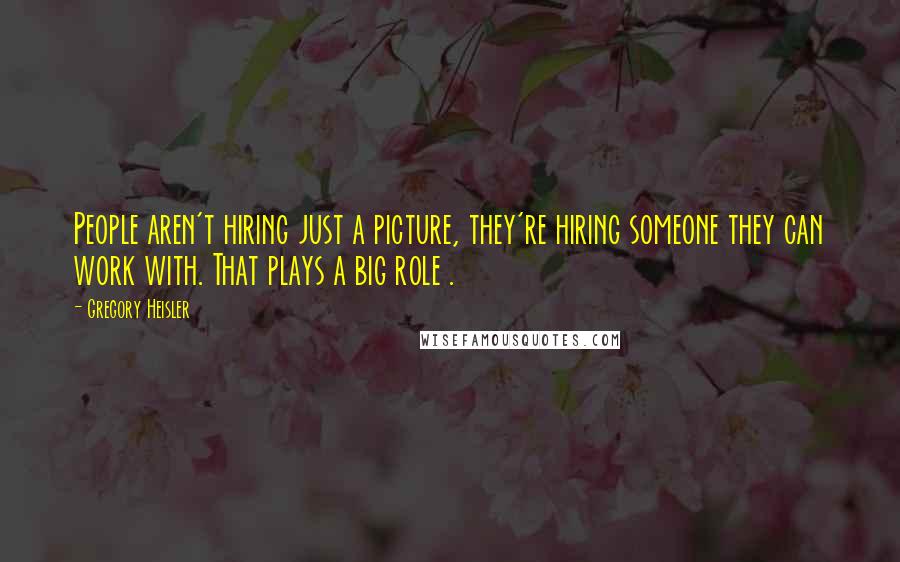 Gregory Heisler Quotes: People aren't hiring just a picture, they're hiring someone they can work with. That plays a big role .