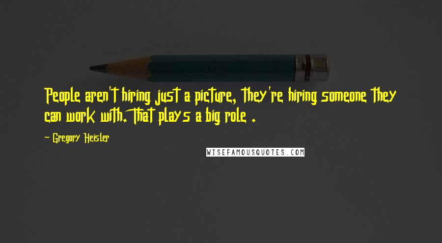Gregory Heisler Quotes: People aren't hiring just a picture, they're hiring someone they can work with. That plays a big role .