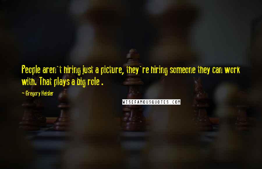 Gregory Heisler Quotes: People aren't hiring just a picture, they're hiring someone they can work with. That plays a big role .