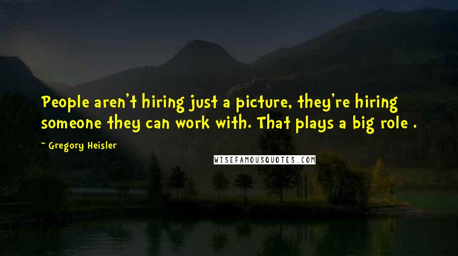 Gregory Heisler Quotes: People aren't hiring just a picture, they're hiring someone they can work with. That plays a big role .