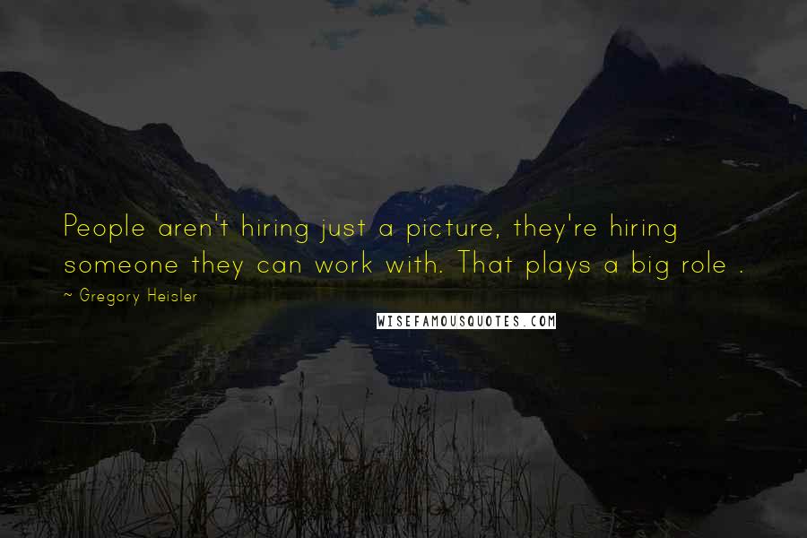 Gregory Heisler Quotes: People aren't hiring just a picture, they're hiring someone they can work with. That plays a big role .