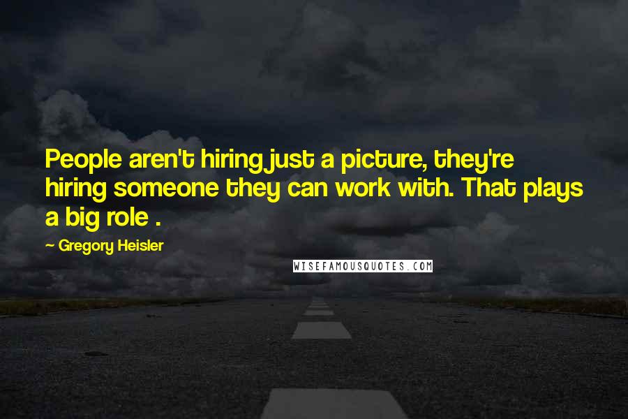 Gregory Heisler Quotes: People aren't hiring just a picture, they're hiring someone they can work with. That plays a big role .