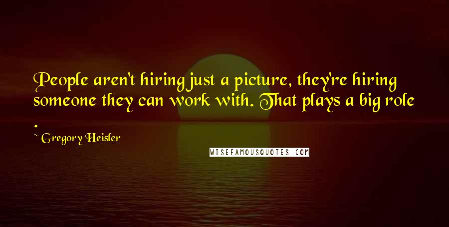 Gregory Heisler Quotes: People aren't hiring just a picture, they're hiring someone they can work with. That plays a big role .