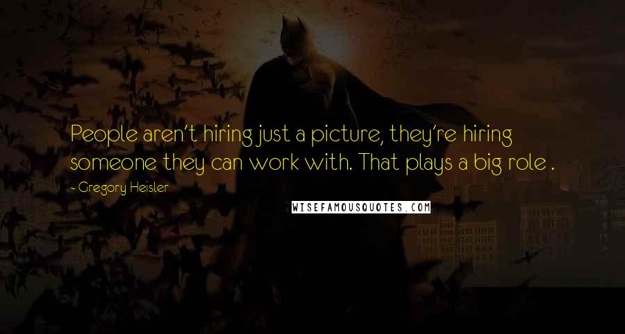 Gregory Heisler Quotes: People aren't hiring just a picture, they're hiring someone they can work with. That plays a big role .