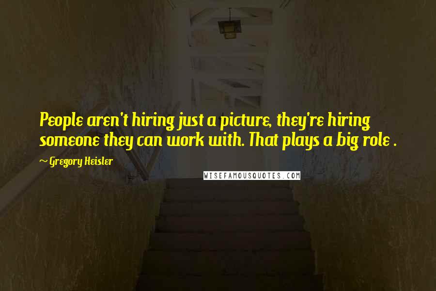 Gregory Heisler Quotes: People aren't hiring just a picture, they're hiring someone they can work with. That plays a big role .