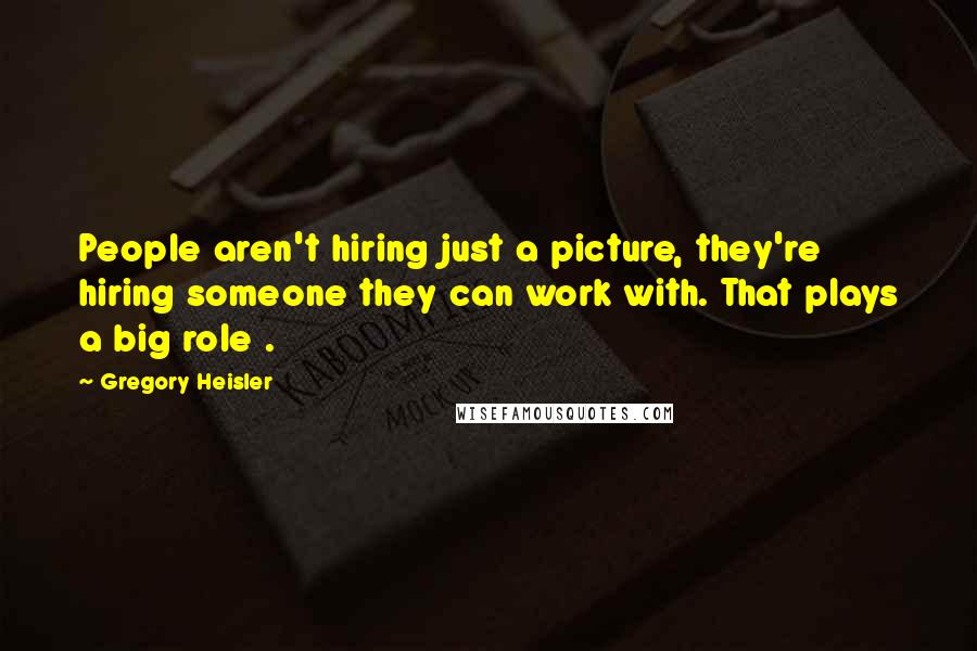 Gregory Heisler Quotes: People aren't hiring just a picture, they're hiring someone they can work with. That plays a big role .