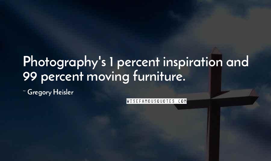 Gregory Heisler Quotes: Photography's 1 percent inspiration and 99 percent moving furniture.