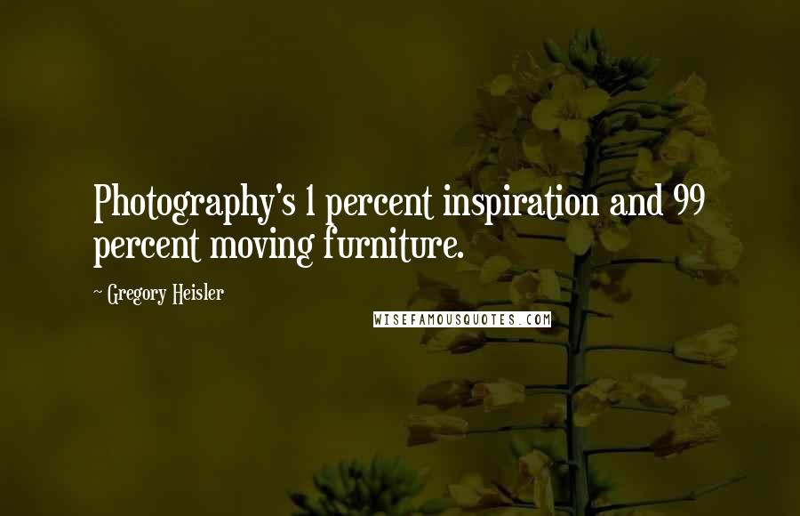 Gregory Heisler Quotes: Photography's 1 percent inspiration and 99 percent moving furniture.