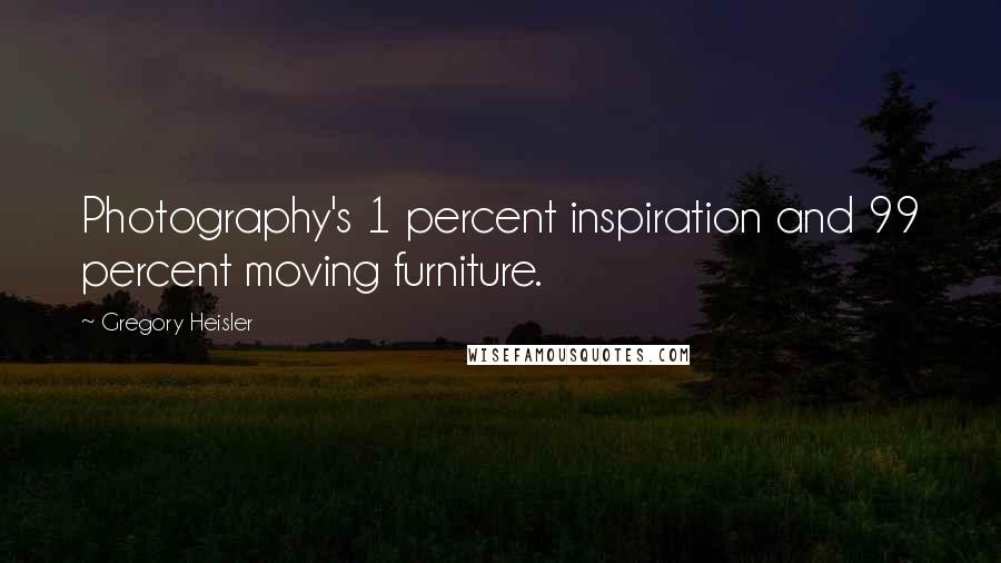 Gregory Heisler Quotes: Photography's 1 percent inspiration and 99 percent moving furniture.