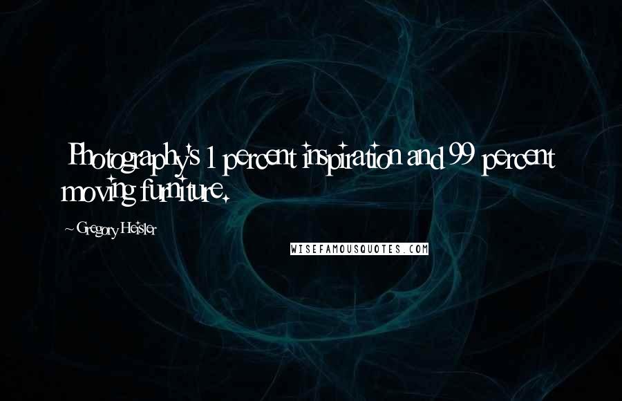 Gregory Heisler Quotes: Photography's 1 percent inspiration and 99 percent moving furniture.