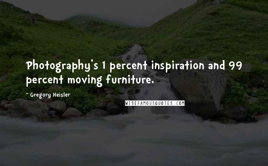 Gregory Heisler Quotes: Photography's 1 percent inspiration and 99 percent moving furniture.