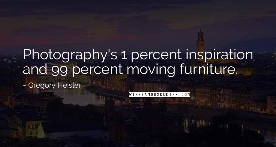 Gregory Heisler Quotes: Photography's 1 percent inspiration and 99 percent moving furniture.