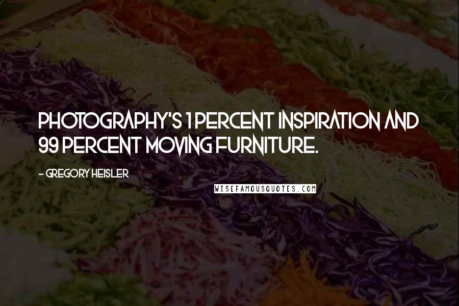 Gregory Heisler Quotes: Photography's 1 percent inspiration and 99 percent moving furniture.