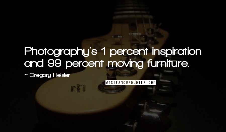 Gregory Heisler Quotes: Photography's 1 percent inspiration and 99 percent moving furniture.