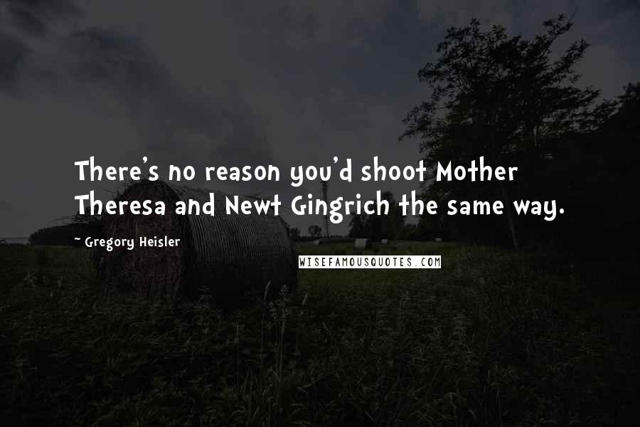 Gregory Heisler Quotes: There's no reason you'd shoot Mother Theresa and Newt Gingrich the same way.
