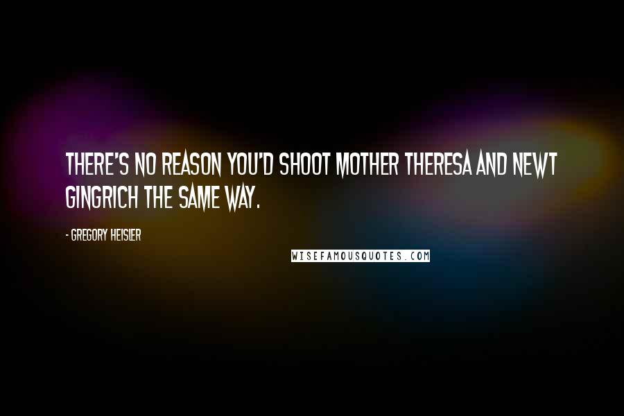 Gregory Heisler Quotes: There's no reason you'd shoot Mother Theresa and Newt Gingrich the same way.