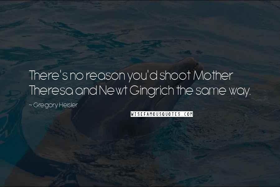 Gregory Heisler Quotes: There's no reason you'd shoot Mother Theresa and Newt Gingrich the same way.