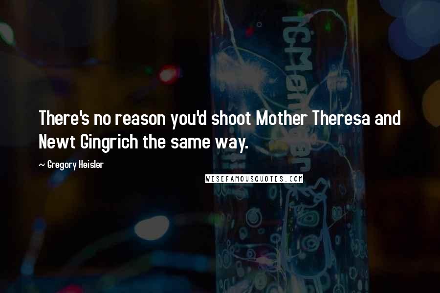 Gregory Heisler Quotes: There's no reason you'd shoot Mother Theresa and Newt Gingrich the same way.