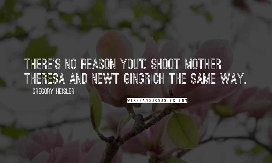 Gregory Heisler Quotes: There's no reason you'd shoot Mother Theresa and Newt Gingrich the same way.
