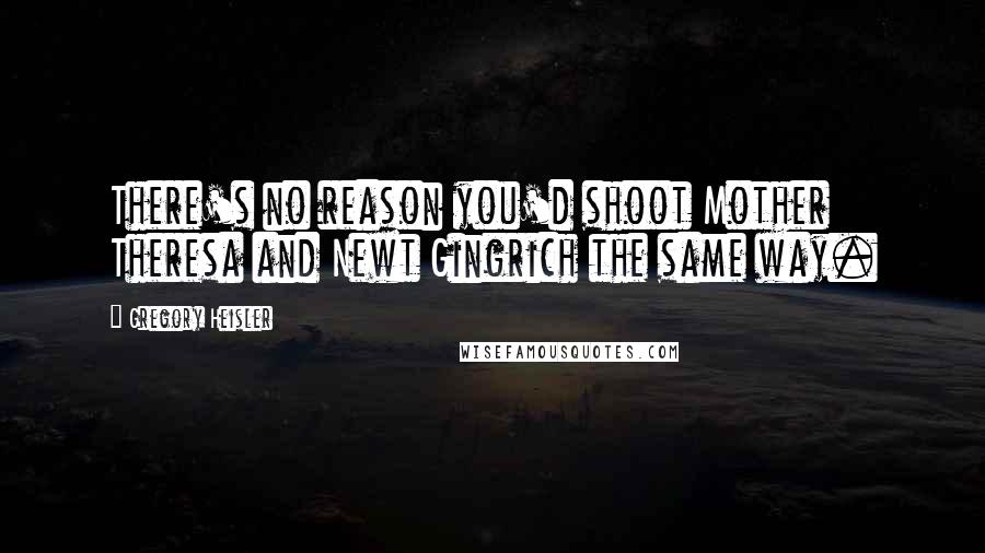 Gregory Heisler Quotes: There's no reason you'd shoot Mother Theresa and Newt Gingrich the same way.