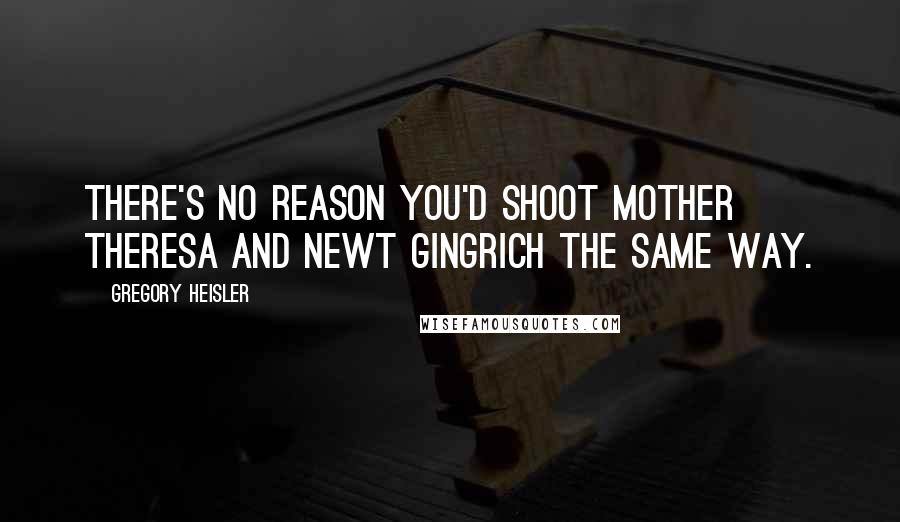 Gregory Heisler Quotes: There's no reason you'd shoot Mother Theresa and Newt Gingrich the same way.