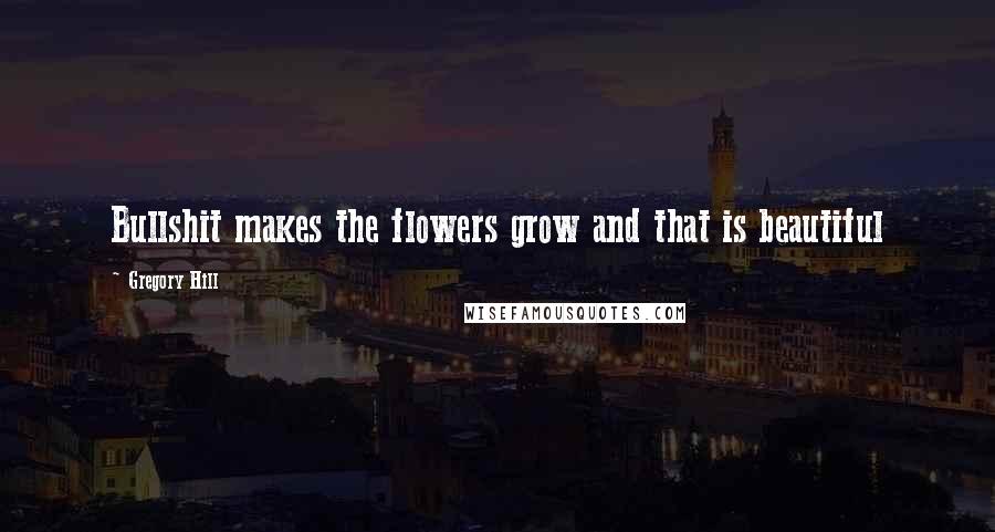 Gregory Hill Quotes: Bullshit makes the flowers grow and that is beautiful