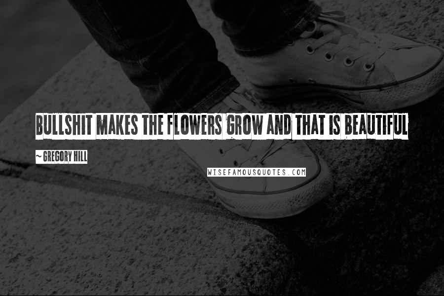 Gregory Hill Quotes: Bullshit makes the flowers grow and that is beautiful