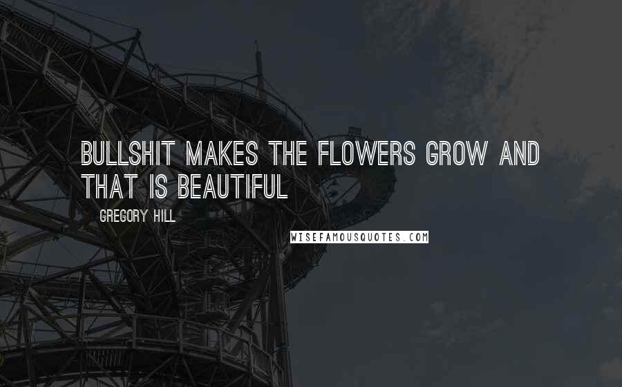 Gregory Hill Quotes: Bullshit makes the flowers grow and that is beautiful
