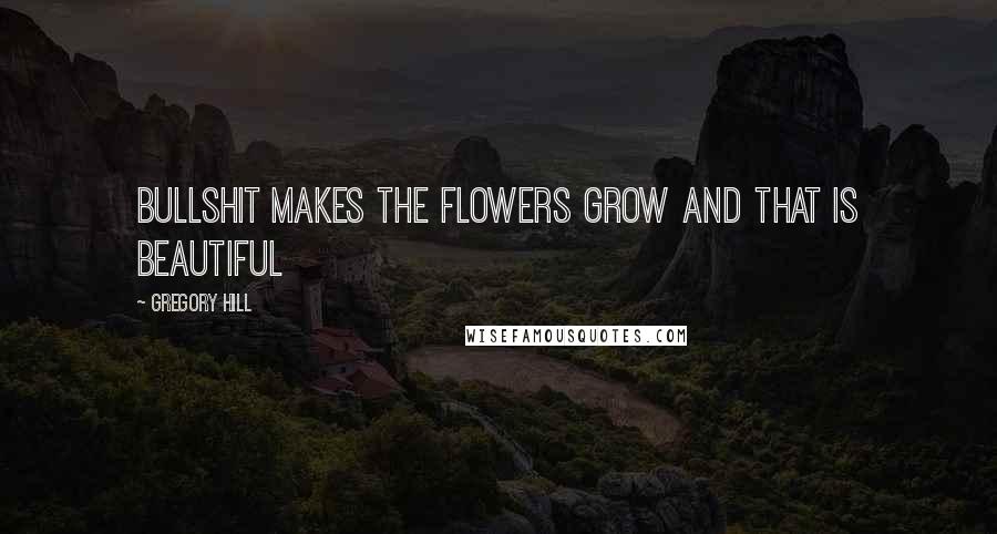 Gregory Hill Quotes: Bullshit makes the flowers grow and that is beautiful