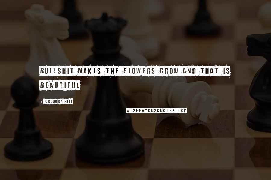 Gregory Hill Quotes: Bullshit makes the flowers grow and that is beautiful