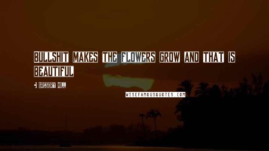 Gregory Hill Quotes: Bullshit makes the flowers grow and that is beautiful