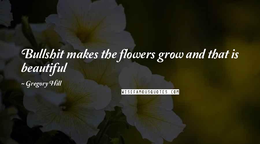 Gregory Hill Quotes: Bullshit makes the flowers grow and that is beautiful