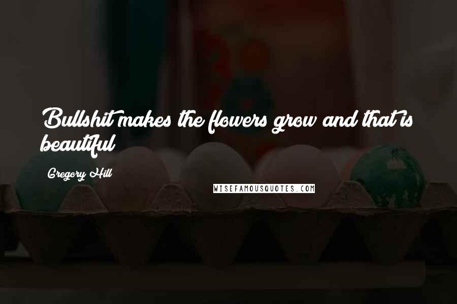 Gregory Hill Quotes: Bullshit makes the flowers grow and that is beautiful