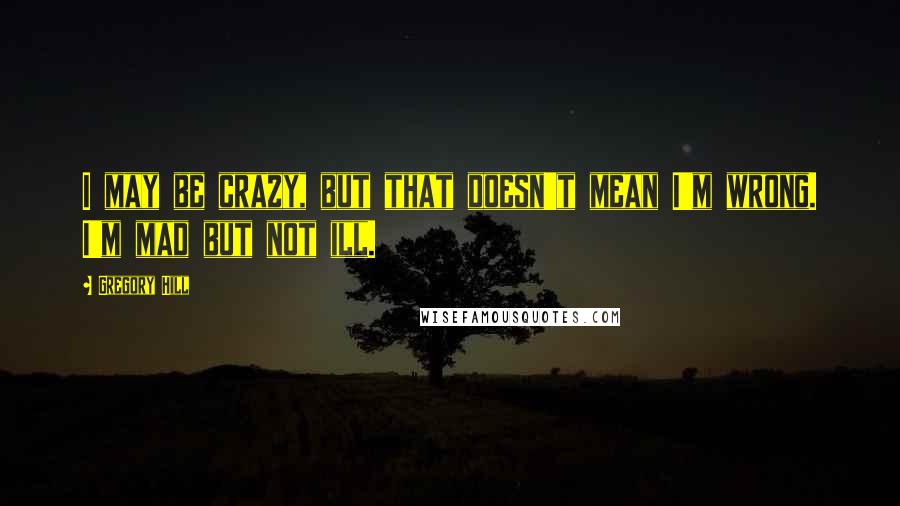 Gregory Hill Quotes: I may be crazy, but that doesn't mean I'm wrong. I'm mad but not ill.