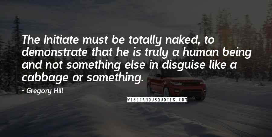 Gregory Hill Quotes: The Initiate must be totally naked, to demonstrate that he is truly a human being and not something else in disguise like a cabbage or something.