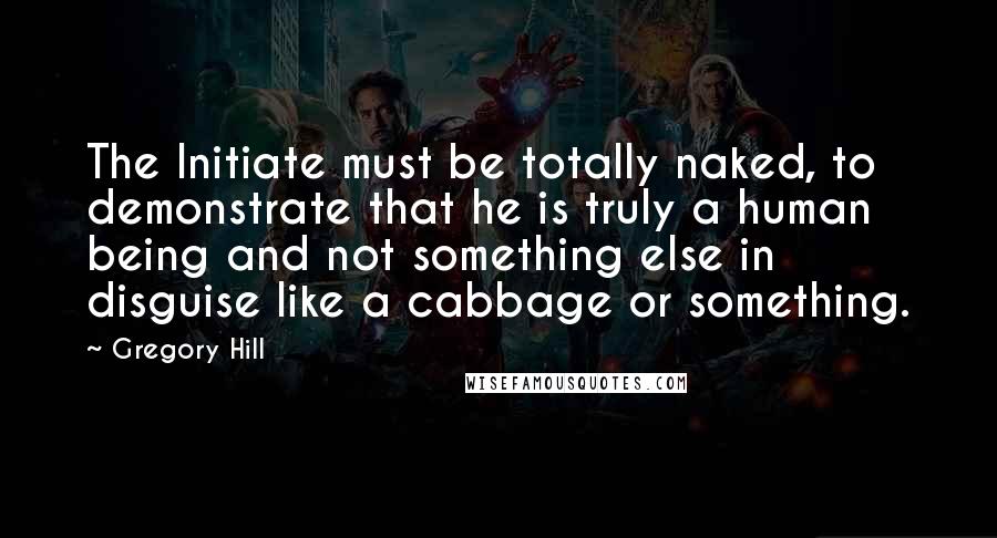 Gregory Hill Quotes: The Initiate must be totally naked, to demonstrate that he is truly a human being and not something else in disguise like a cabbage or something.