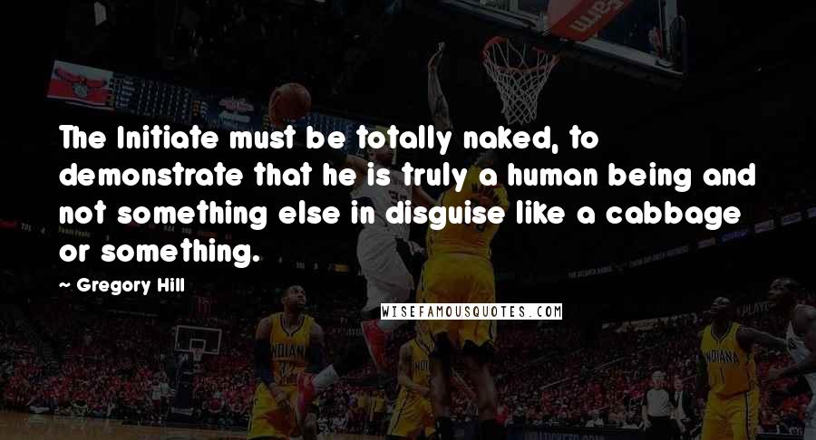 Gregory Hill Quotes: The Initiate must be totally naked, to demonstrate that he is truly a human being and not something else in disguise like a cabbage or something.