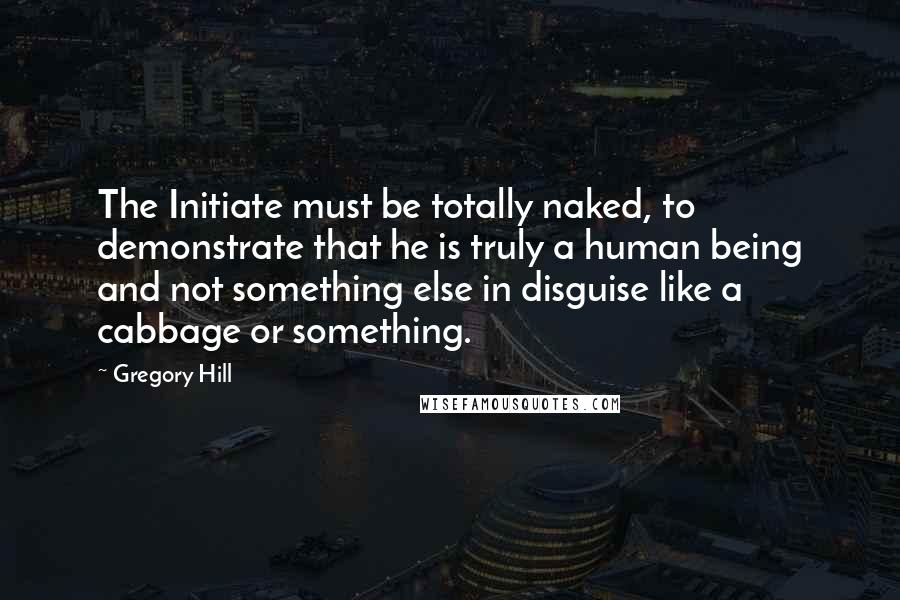 Gregory Hill Quotes: The Initiate must be totally naked, to demonstrate that he is truly a human being and not something else in disguise like a cabbage or something.