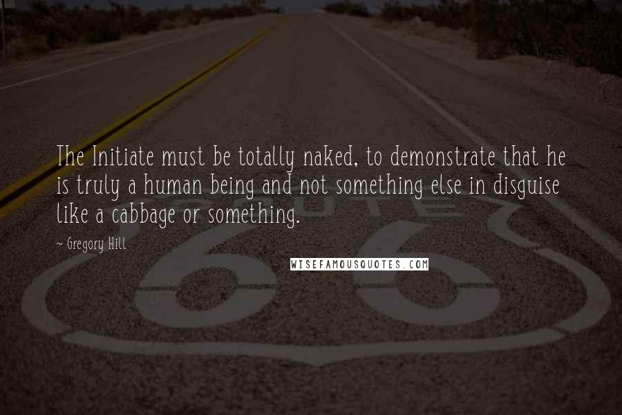 Gregory Hill Quotes: The Initiate must be totally naked, to demonstrate that he is truly a human being and not something else in disguise like a cabbage or something.