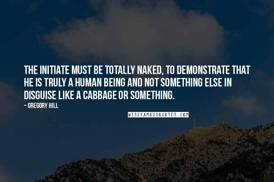 Gregory Hill Quotes: The Initiate must be totally naked, to demonstrate that he is truly a human being and not something else in disguise like a cabbage or something.