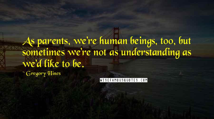 Gregory Hines Quotes: As parents, we're human beings, too, but sometimes we're not as understanding as we'd like to be.