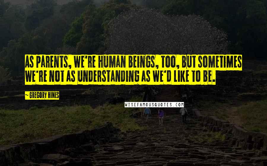 Gregory Hines Quotes: As parents, we're human beings, too, but sometimes we're not as understanding as we'd like to be.