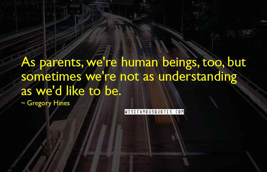 Gregory Hines Quotes: As parents, we're human beings, too, but sometimes we're not as understanding as we'd like to be.