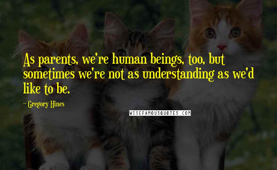 Gregory Hines Quotes: As parents, we're human beings, too, but sometimes we're not as understanding as we'd like to be.