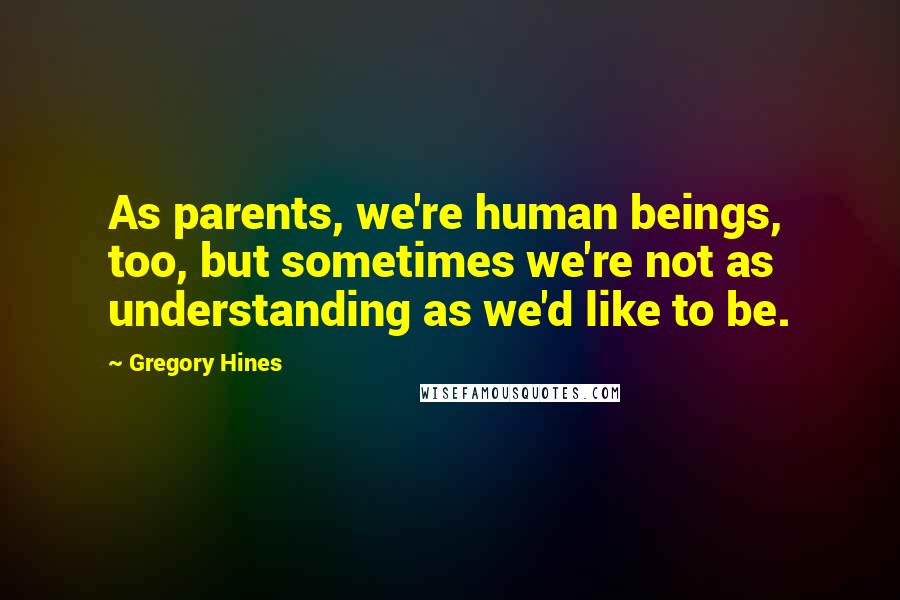 Gregory Hines Quotes: As parents, we're human beings, too, but sometimes we're not as understanding as we'd like to be.
