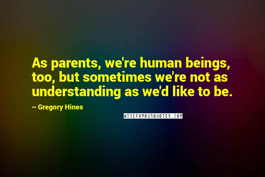 Gregory Hines Quotes: As parents, we're human beings, too, but sometimes we're not as understanding as we'd like to be.