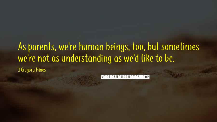 Gregory Hines Quotes: As parents, we're human beings, too, but sometimes we're not as understanding as we'd like to be.