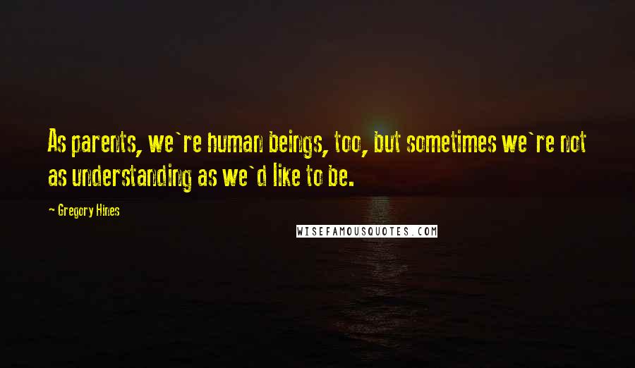 Gregory Hines Quotes: As parents, we're human beings, too, but sometimes we're not as understanding as we'd like to be.