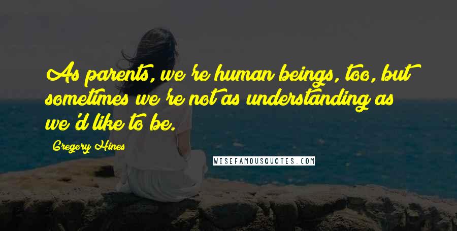 Gregory Hines Quotes: As parents, we're human beings, too, but sometimes we're not as understanding as we'd like to be.