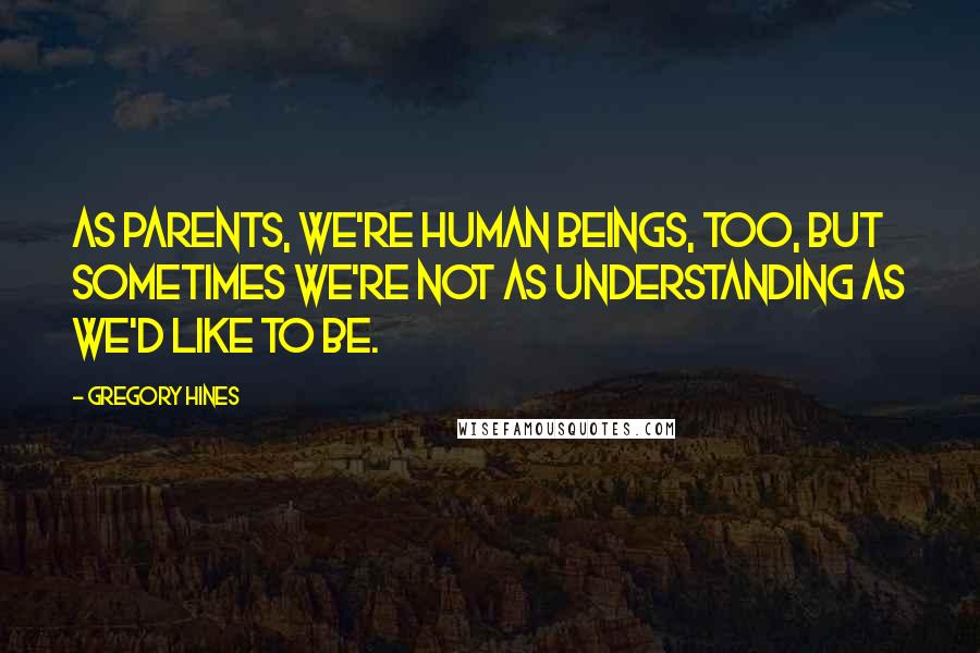 Gregory Hines Quotes: As parents, we're human beings, too, but sometimes we're not as understanding as we'd like to be.